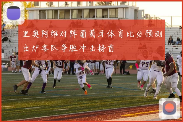 里奥阿维对阵葡萄牙体育比分预测出炉客队争胜冲击榜首