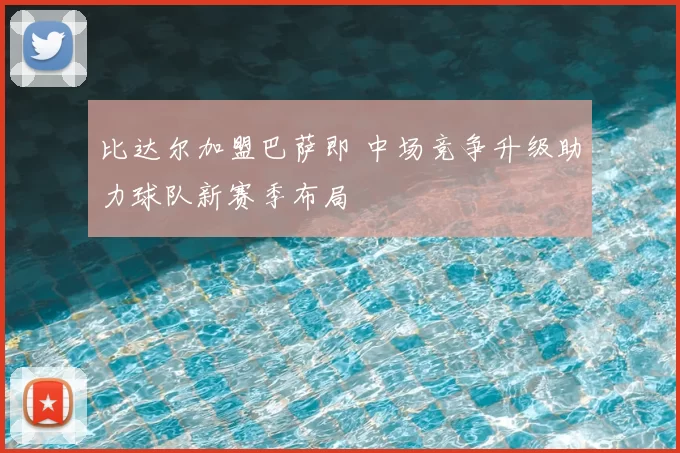比达尔加盟巴萨即 中场竞争升级助力球队新赛季布局