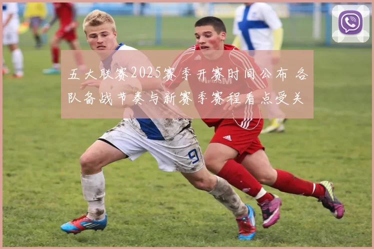 五大联赛2025赛季开赛时间公布 各队备战节奏与新赛季赛程看点受关注