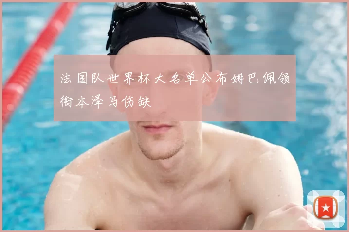 法国队世界杯大名单公布姆巴佩领衔本泽马伤缺