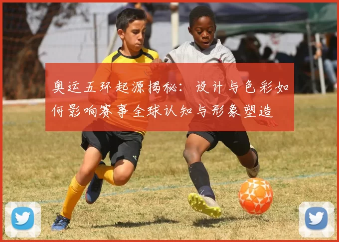 奥运五环起源揭秘：设计与色彩如何影响赛事全球认知与形象塑造