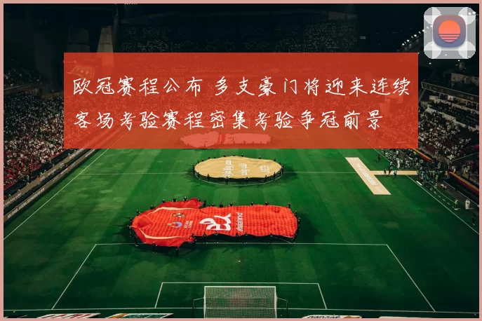 欧冠赛程公布 多支豪门将迎来连续客场考验赛程密集考验争冠前景