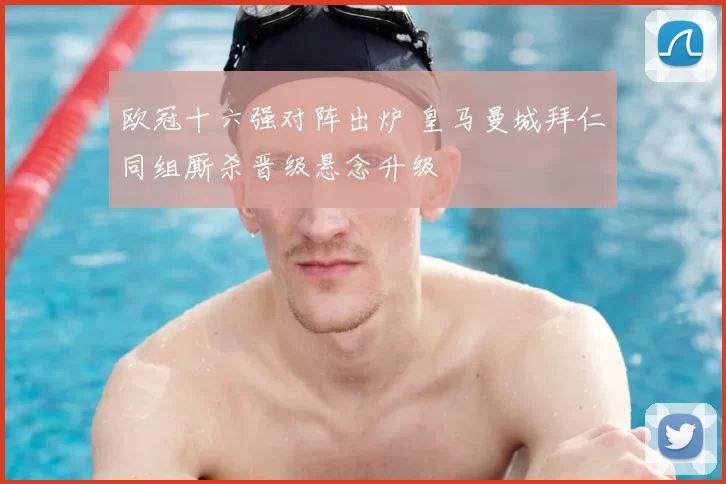 欧冠十六强对阵出炉 皇马曼城拜仁同组厮杀晋级悬念升级