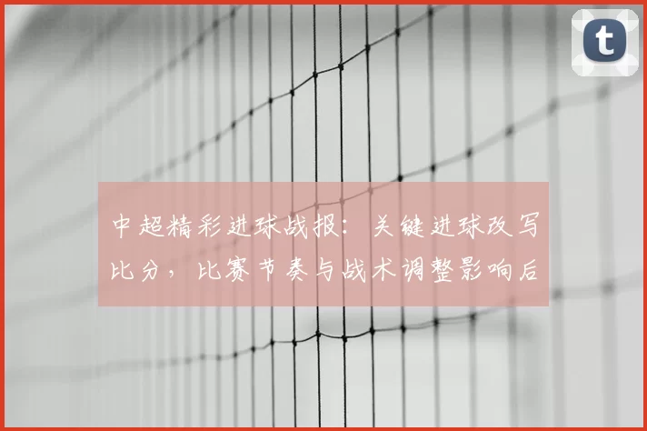 中超精彩进球战报:关键进球改写比分,比赛节奏与战术调整影响后续走势
