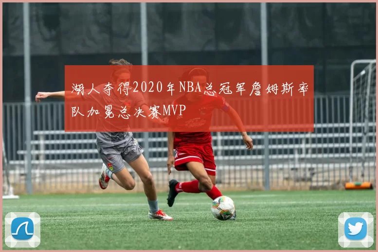 湖人夺得2020年NBA总冠军詹姆斯率队加冕总决赛MVP