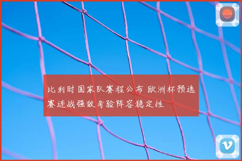 比利时国家队赛程公布 欧洲杯预选赛连战强敌考验阵容稳定性