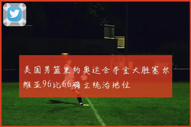 美国男篮里约奥运会夺金大胜塞尔维亚96比66确立统治地位