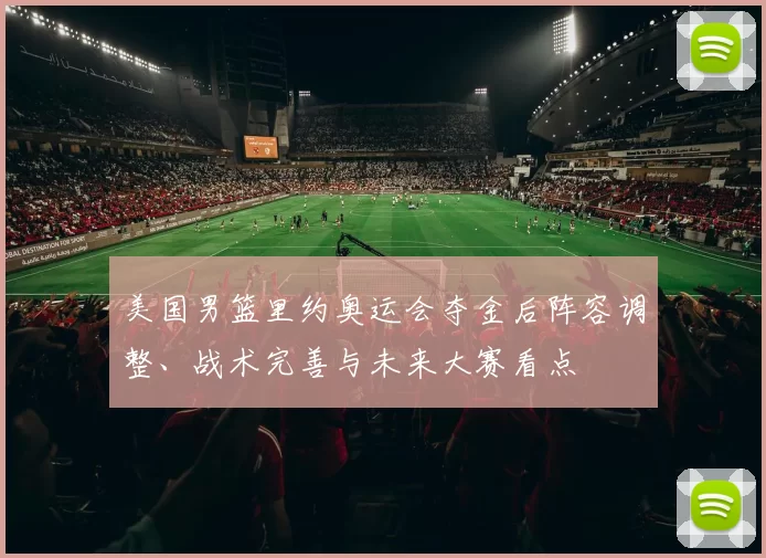 美国男篮里约奥运会夺金后阵容调整、战术完善与未来大赛看点
