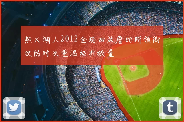 热火湖人2012全场回放詹姆斯领衔攻防对决重温经典较量