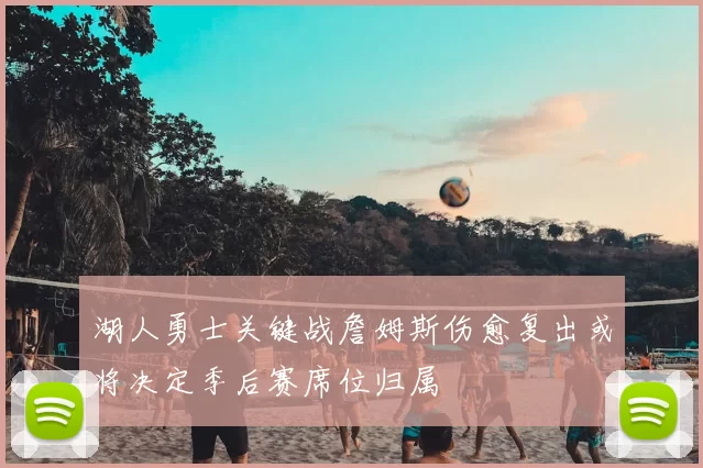 湖人勇士关键战詹姆斯伤愈复出或将决定季后赛席位归属