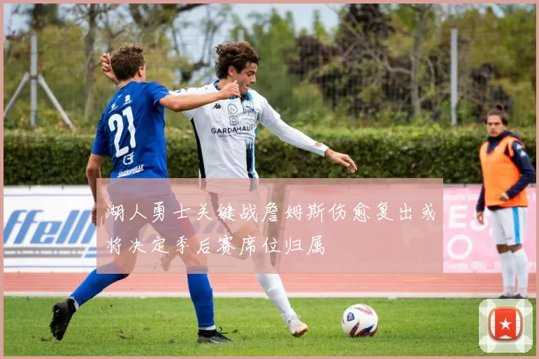 湖人勇士关键战詹姆斯伤愈复出或将决定季后赛席位归属