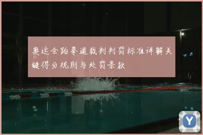 奥运会跆拳道裁判判罚标准详解关键得分规则与处罚条款