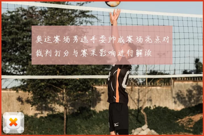 奥运赛场男选手耍帅成赛场亮点对裁判打分与赛果影响进行解读