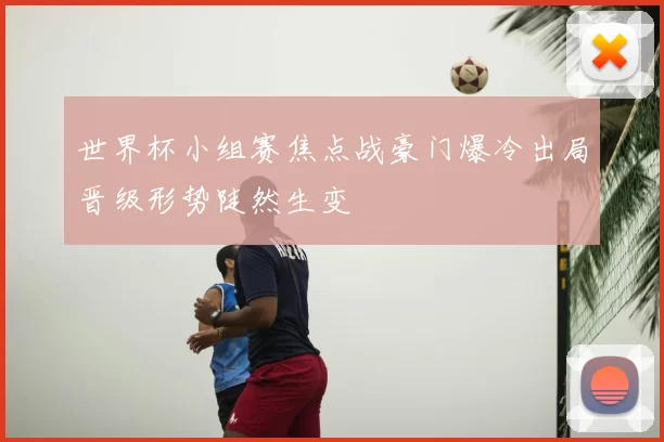 世界杯小组赛焦点战豪门爆冷出局晋级形势陡然生变