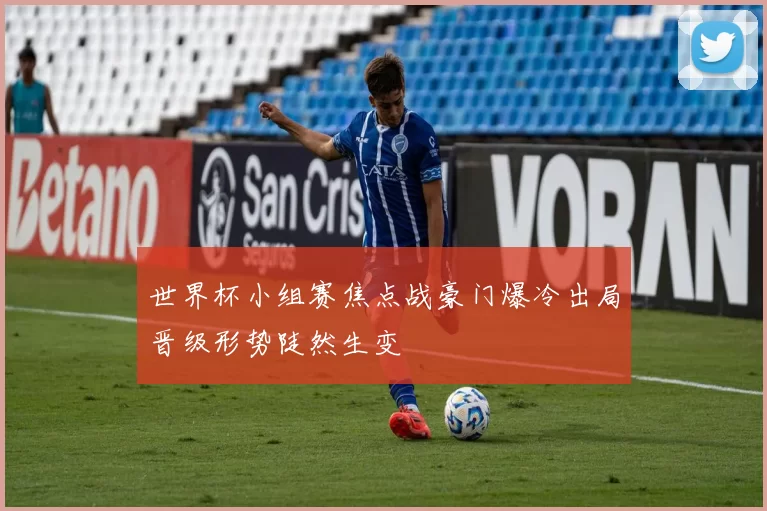 世界杯小组赛焦点战豪门爆冷出局晋级形势陡然生变