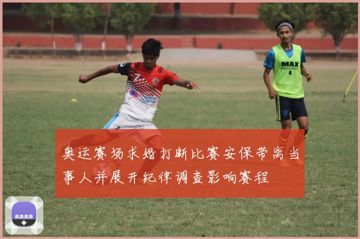 奥运赛场求婚打断比赛安保带离当事人并展开纪律调查影响赛程