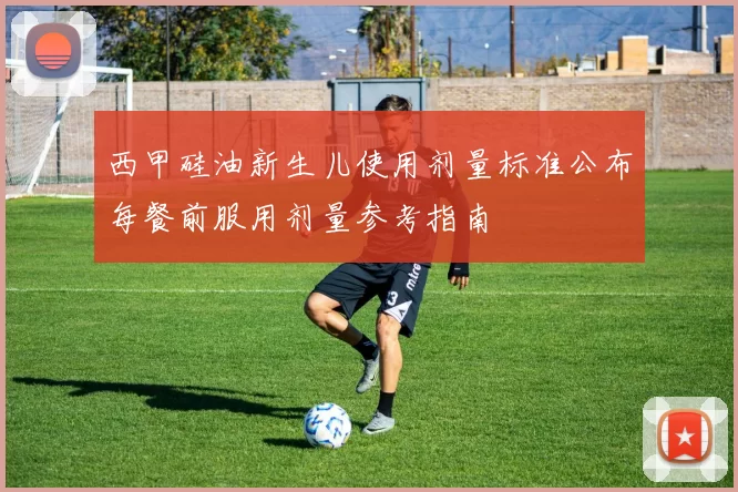 西甲硅油新生儿使用剂量标准公布每餐前服用剂量参考指南