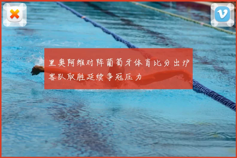 里奥阿维对阵葡萄牙体育比分出炉客队取胜延续争冠压力