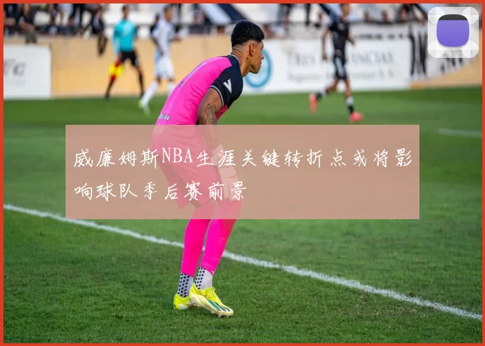 威廉姆斯NBA生涯关键转折点或将影响球队季后赛前景