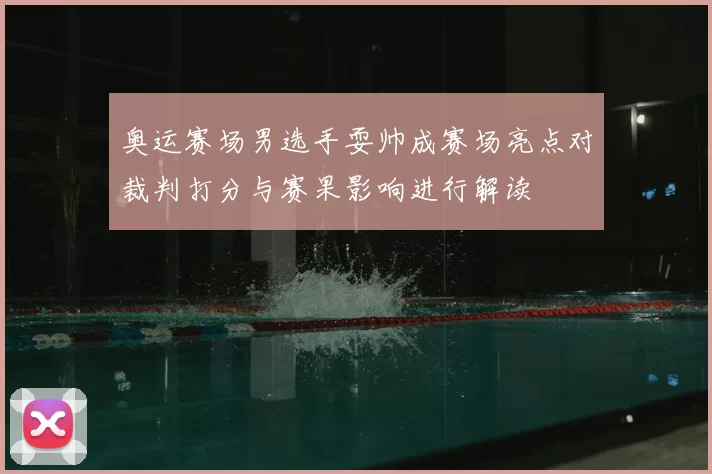 奥运赛场男选手耍帅成赛场亮点对裁判打分与赛果影响进行解读