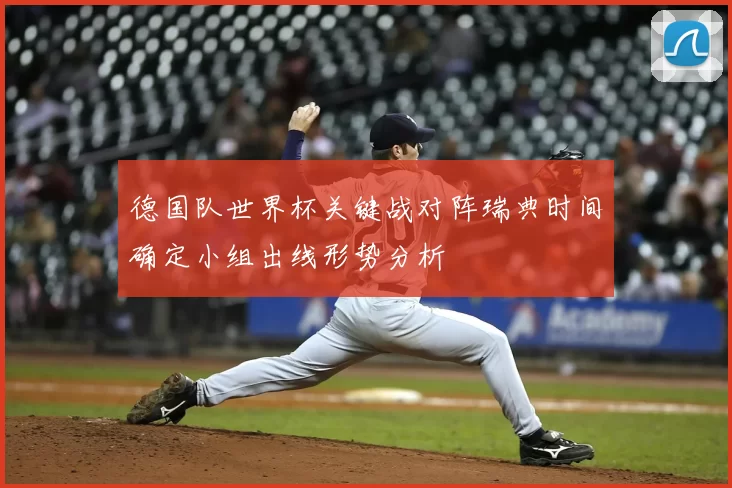 德国队世界杯关键战对阵瑞典时间确定小组出线形势分析