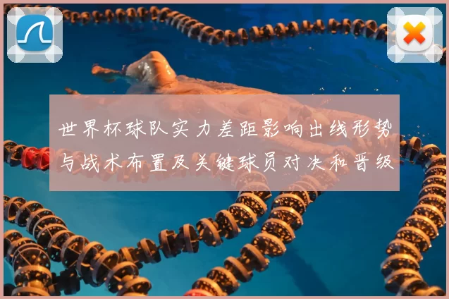世界杯球队实力差距影响出线形势与战术布置及关键球员对决和晋级前景