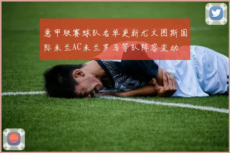 意甲联赛球队名单更新尤文图斯国际米兰AC米兰罗马等队阵容变动