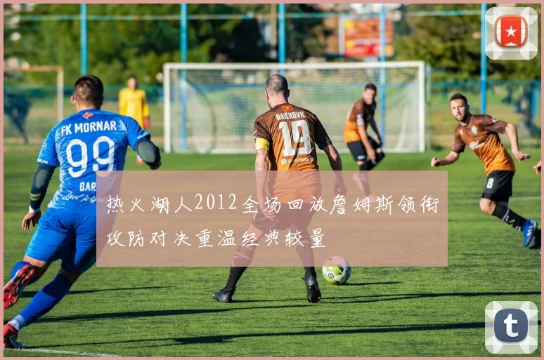 热火湖人2012全场回放詹姆斯领衔攻防对决重温经典较量