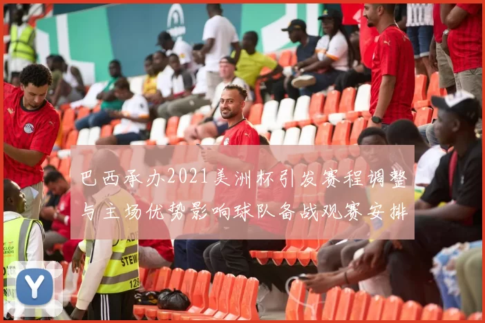 巴西承办2021美洲杯引发赛程调整与主场优势影响球队备战观赛安排