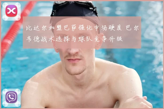 比达尔加盟巴萨强化中场硬度 巴尔韦德战术选择与球队竞争升级