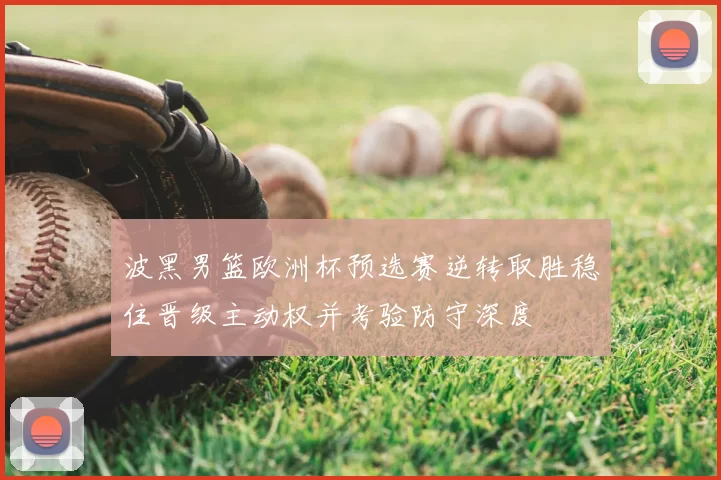 波黑男篮欧洲杯预选赛逆转取胜稳住晋级主动权并考验防守深度