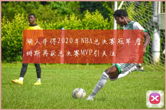 湖人夺得2020年NBA总决赛冠军 詹姆斯再获总决赛MVP引关注