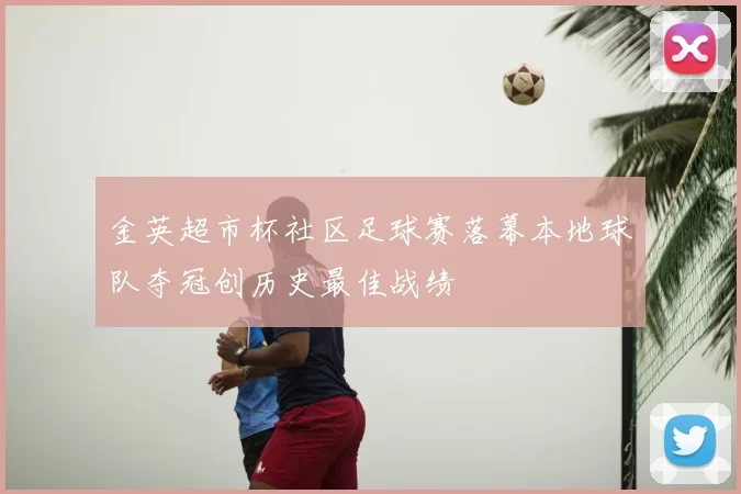 金英超市杯社区足球赛落幕本地球队夺冠创历史最佳战绩