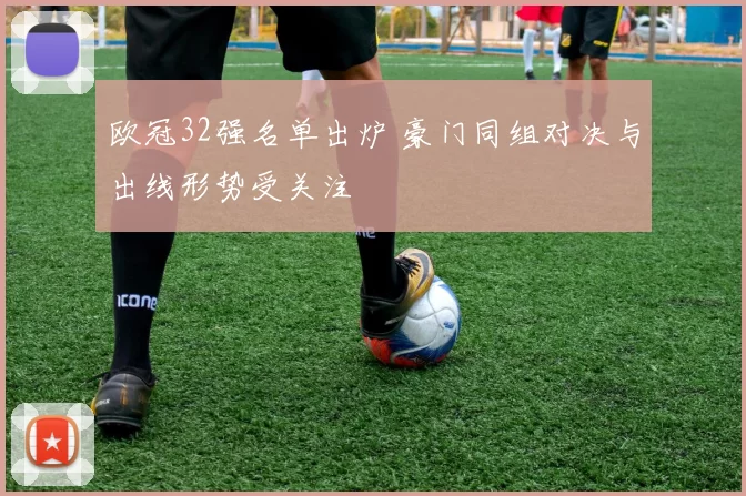 欧冠32强名单出炉 豪门同组对决与出线形势受关注