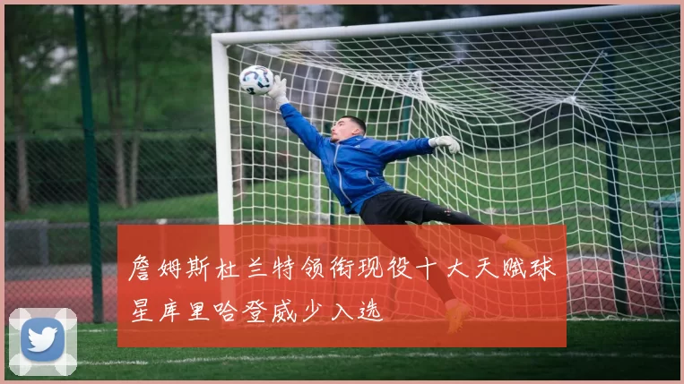 詹姆斯杜兰特领衔现役十大天赋球星库里哈登威少入选