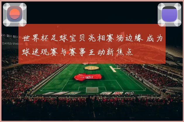 世界杯足球宝贝亮相赛场边缘 成为球迷观赛与赛事互动新焦点