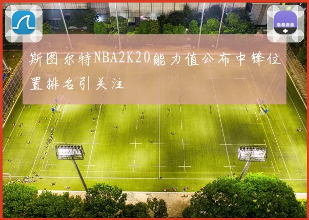 斯图尔特NBA2K20能力值公布中锋位置排名引关注