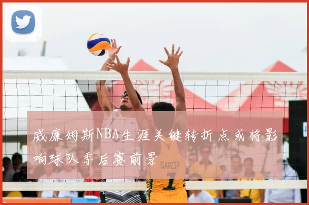 威廉姆斯NBA生涯关键转折点或将影响球队季后赛前景