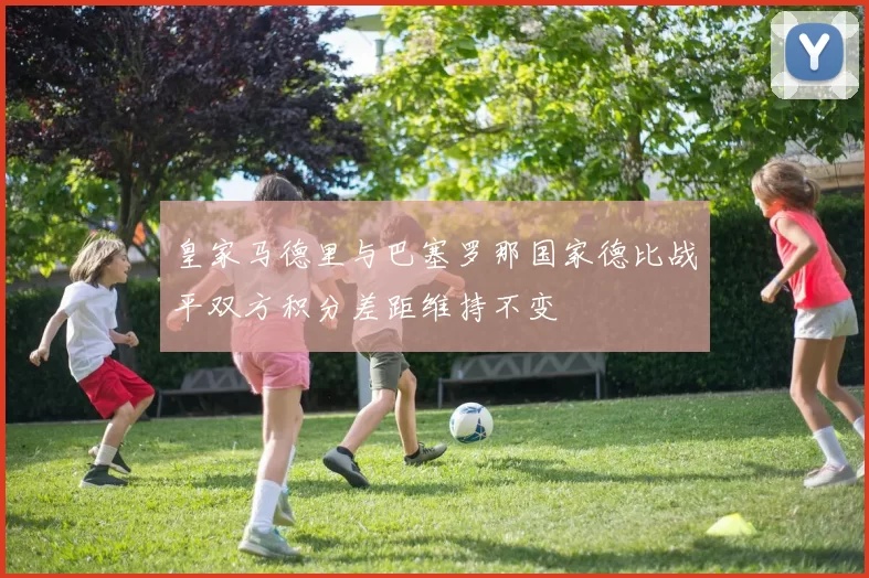 皇家马德里与巴塞罗那国家德比战平双方积分差距维持不变