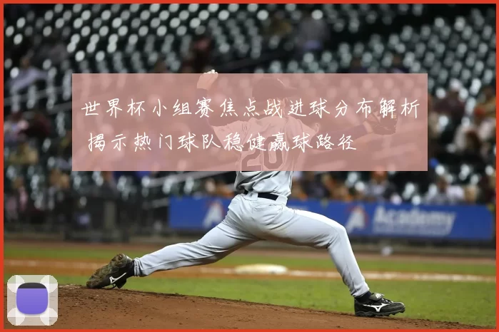 世界杯小组赛焦点战进球分布解析 揭示热门球队稳健赢球路径