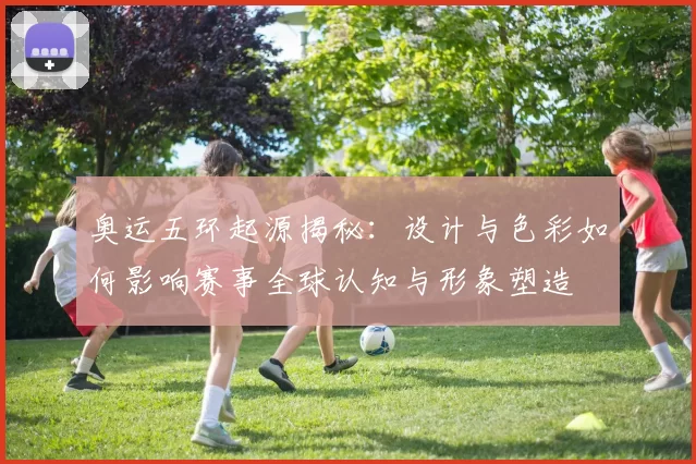 奥运五环起源揭秘：设计与色彩如何影响赛事全球认知与形象塑造