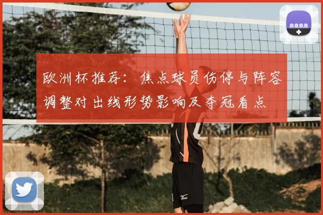 欧洲杯推荐：焦点球员伤停与阵容调整对出线形势影响及夺冠看点