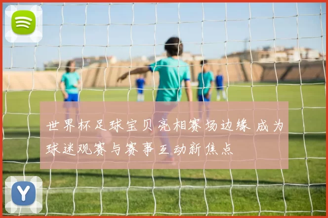 世界杯足球宝贝亮相赛场边缘 成为球迷观赛与赛事互动新焦点