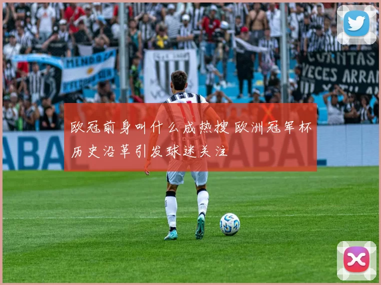 欧冠前身叫什么成热搜 欧洲冠军杯历史沿革引发球迷关注