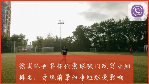 德国队世界杯任意球破门改写小组排名，晋级前景和净胜球受影响
