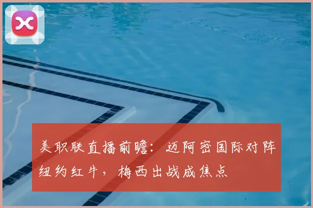 美职联直播前瞻：迈阿密国际对阵纽约红牛，梅西出战成焦点