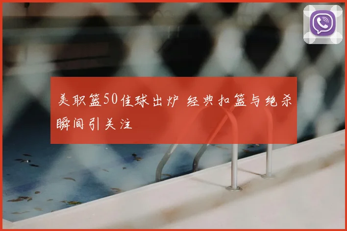 美职篮50佳球出炉 经典扣篮与绝杀瞬间引关注