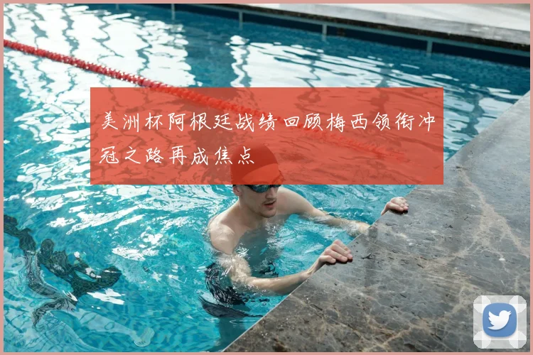 美洲杯阿根廷战绩回顾梅西领衔冲冠之路再成焦点