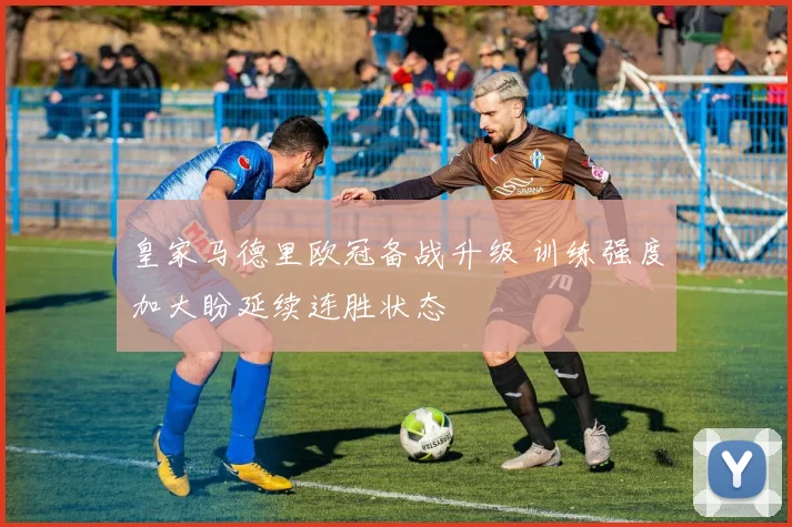 皇家马德里欧冠备战升级 训练强度加大盼延续连胜状态