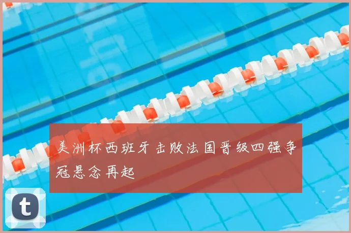 美洲杯西班牙击败法国晋级四强争冠悬念再起